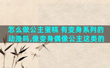 怎么做公主蛋糕 有变身系列的动漫吗,像变身偶像公主这类的